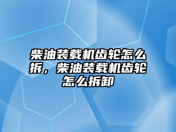 柴油裝載機(jī)齒輪怎么拆，柴油裝載機(jī)齒輪怎么拆卸