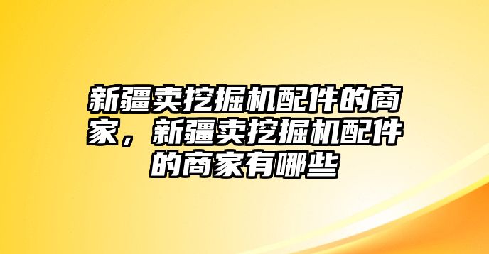 新疆賣挖掘機配件的商家，新疆賣挖掘機配件的商家有哪些