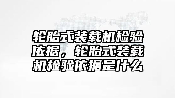 輪胎式裝載機檢驗依據，輪胎式裝載機檢驗依據是什么