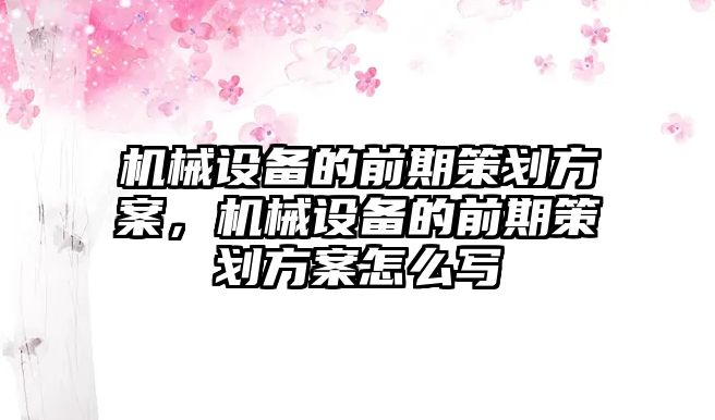 機械設備的前期策劃方案，機械設備的前期策劃方案怎么寫