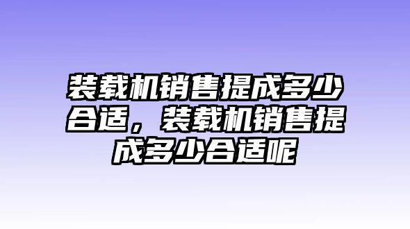 裝載機銷售提成多少合適，裝載機銷售提成多少合適呢