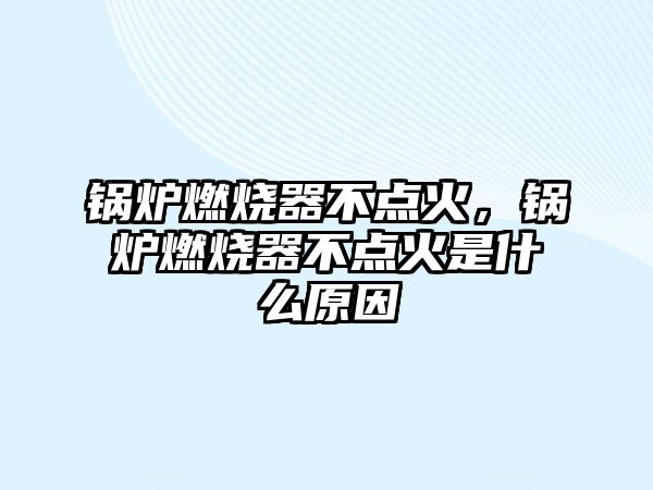 鍋爐燃燒器不點火，鍋爐燃燒器不點火是什么原因