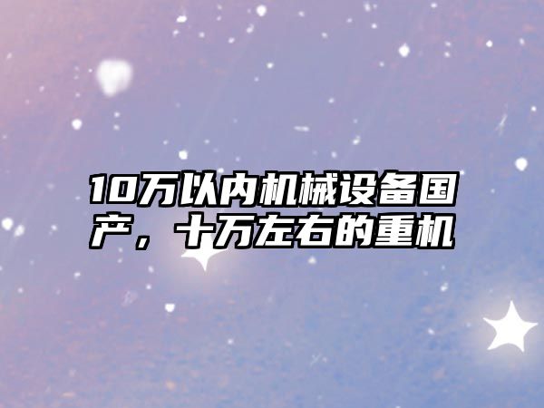 10萬(wàn)以?xún)?nèi)機(jī)械設(shè)備國(guó)產(chǎn)，十萬(wàn)左右的重機(jī)