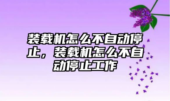 裝載機怎么不自動停止，裝載機怎么不自動停止工作