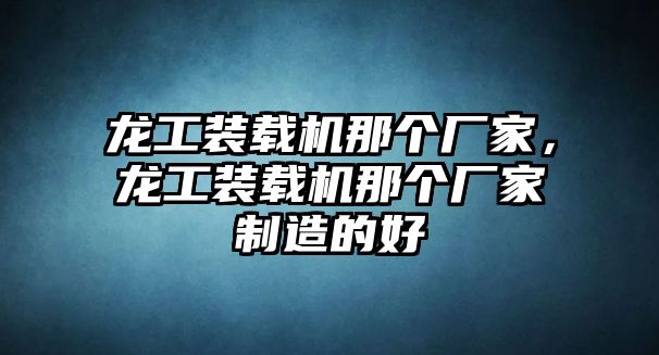 龍工裝載機(jī)那個廠家，龍工裝載機(jī)那個廠家制造的好