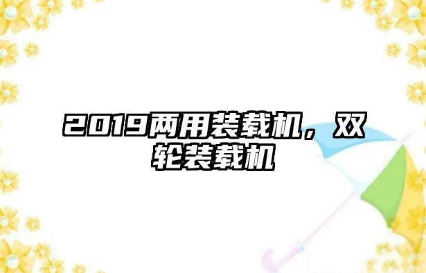 2019兩用裝載機，雙輪裝載機