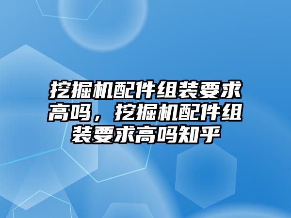 挖掘機配件組裝要求高嗎，挖掘機配件組裝要求高嗎知乎