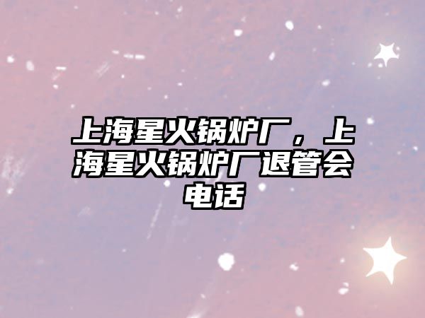 上海星火鍋爐廠，上海星火鍋爐廠退管會(huì)電話