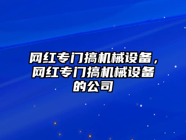 網(wǎng)紅專門搞機械設(shè)備，網(wǎng)紅專門搞機械設(shè)備的公司