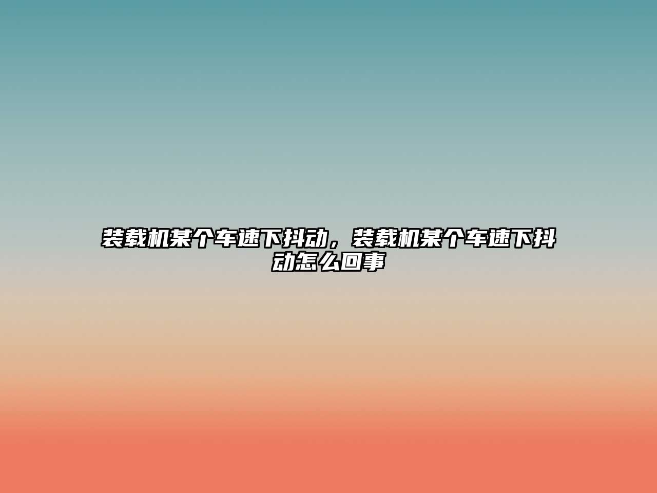 裝載機某個車速下抖動，裝載機某個車速下抖動怎么回事