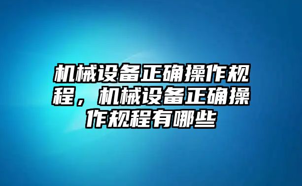 機械設備正確操作規(guī)程，機械設備正確操作規(guī)程有哪些