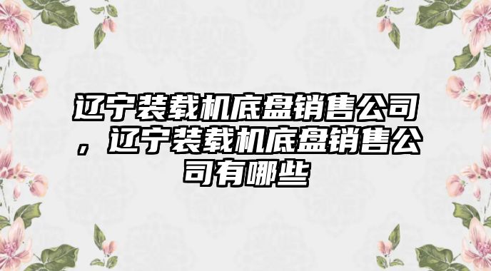 遼寧裝載機底盤銷售公司，遼寧裝載機底盤銷售公司有哪些