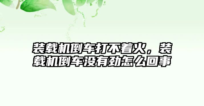 裝載機(jī)倒車打不著火，裝載機(jī)倒車沒有勁怎么回事