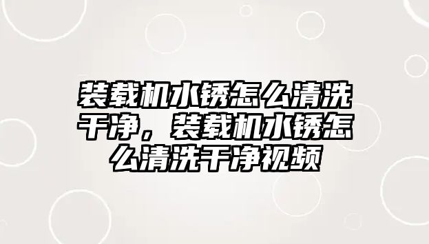 裝載機水銹怎么清洗干凈，裝載機水銹怎么清洗干凈視頻