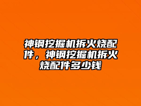 神鋼挖掘機拆火燒配件，神鋼挖掘機拆火燒配件多少錢