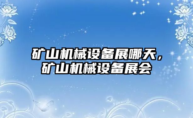 礦山機械設(shè)備展哪天，礦山機械設(shè)備展會