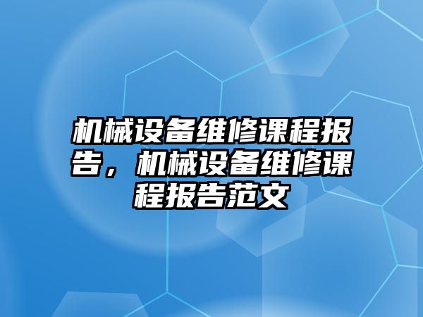 機械設備維修課程報告，機械設備維修課程報告范文