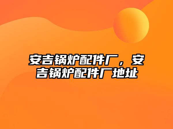 安吉鍋爐配件廠，安吉鍋爐配件廠地址