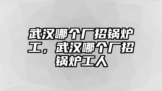 武漢哪個廠招鍋爐工，武漢哪個廠招鍋爐工人