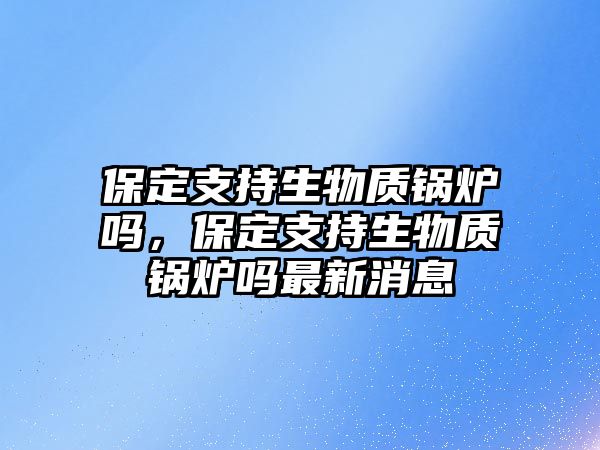 保定支持生物質鍋爐嗎，保定支持生物質鍋爐嗎最新消息