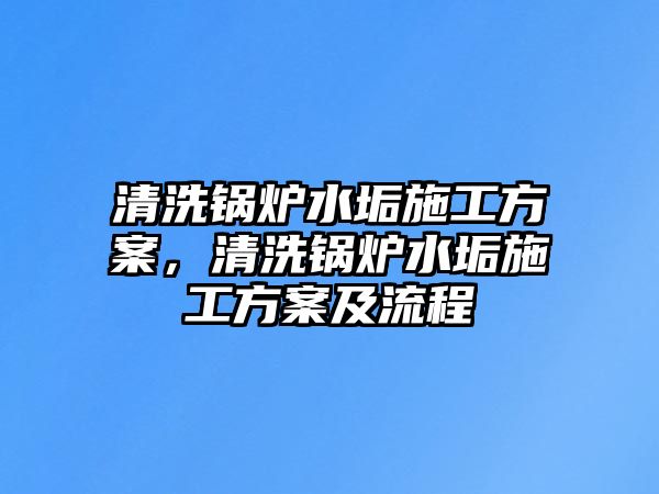 清洗鍋爐水垢施工方案，清洗鍋爐水垢施工方案及流程