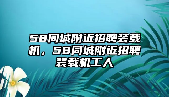 58同城附近招聘裝載機(jī)，58同城附近招聘裝載機(jī)工人