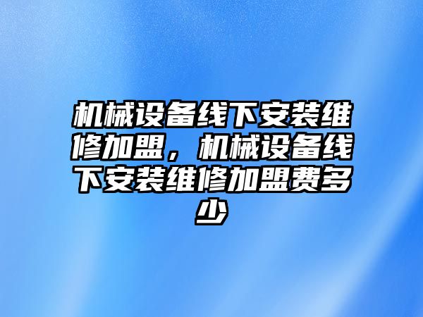 機械設備線下安裝維修加盟，機械設備線下安裝維修加盟費多少