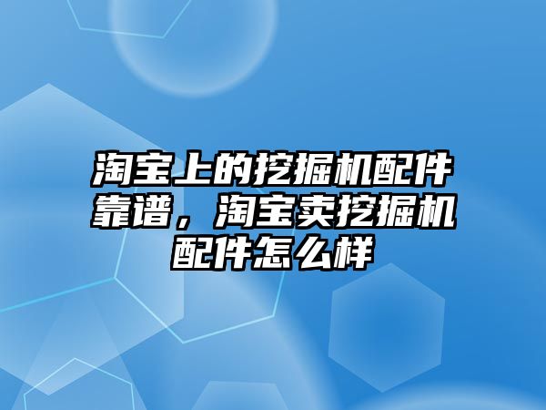 淘寶上的挖掘機配件靠譜，淘寶賣挖掘機配件怎么樣