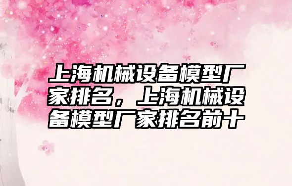 上海機械設備模型廠家排名，上海機械設備模型廠家排名前十