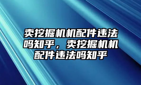 賣挖掘機機配件違法嗎知乎，賣挖掘機機配件違法嗎知乎