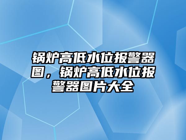 鍋爐高低水位報警器圖，鍋爐高低水位報警器圖片大全