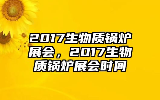 2017生物質鍋爐展會，2017生物質鍋爐展會時間