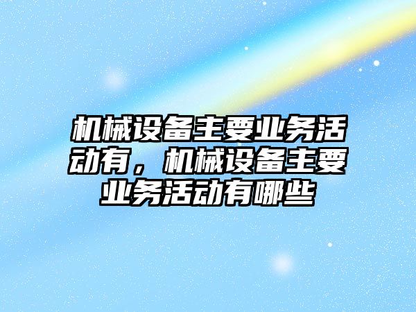 機(jī)械設(shè)備主要業(yè)務(wù)活動有，機(jī)械設(shè)備主要業(yè)務(wù)活動有哪些