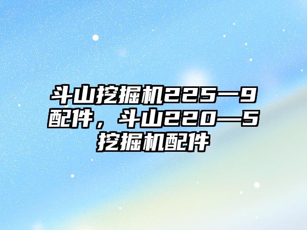 斗山挖掘機(jī)225一9配件，斗山220—5挖掘機(jī)配件