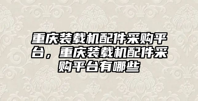 重慶裝載機配件采購平臺，重慶裝載機配件采購平臺有哪些