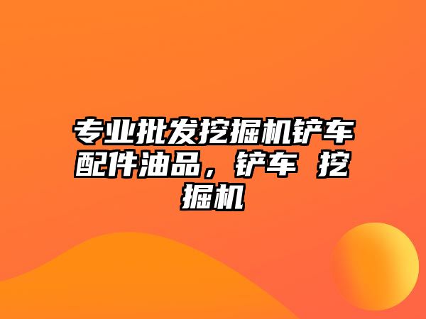 專業批發挖掘機鏟車配件油品，鏟車 挖掘機