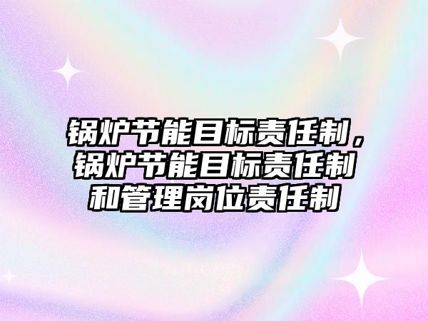 鍋爐節能目標責任制，鍋爐節能目標責任制和管理崗位責任制