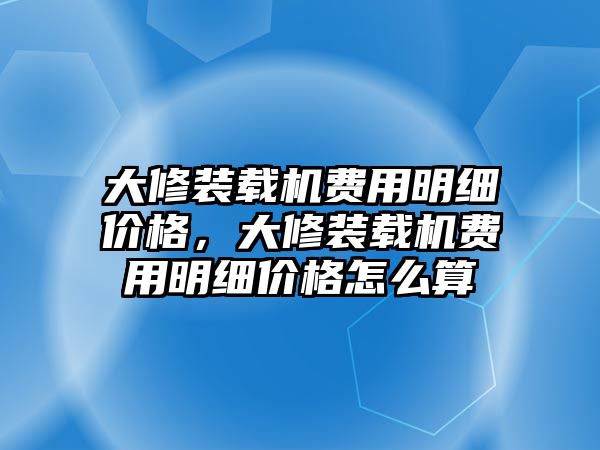 大修裝載機(jī)費(fèi)用明細(xì)價(jià)格，大修裝載機(jī)費(fèi)用明細(xì)價(jià)格怎么算