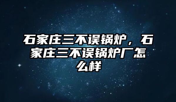 石家莊三不誤鍋爐，石家莊三不誤鍋爐廠怎么樣