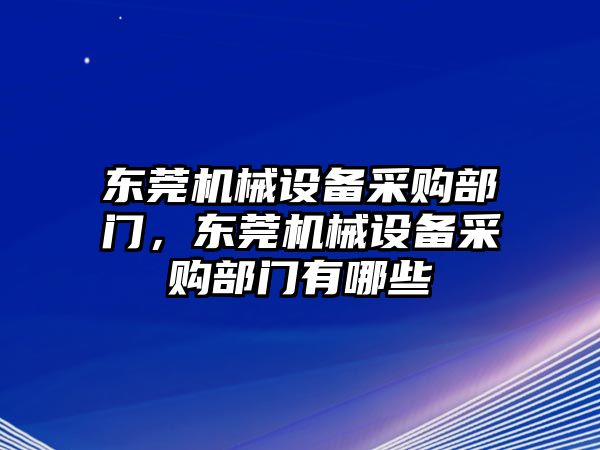 東莞機(jī)械設(shè)備采購部門，東莞機(jī)械設(shè)備采購部門有哪些