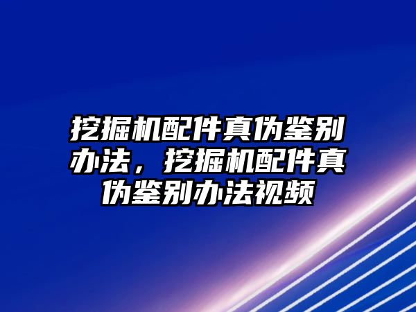 挖掘機(jī)配件真?zhèn)舞b別辦法，挖掘機(jī)配件真?zhèn)舞b別辦法視頻