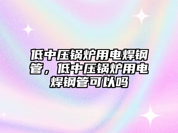 低中壓鍋爐用電焊鋼管，低中壓鍋爐用電焊鋼管可以嗎