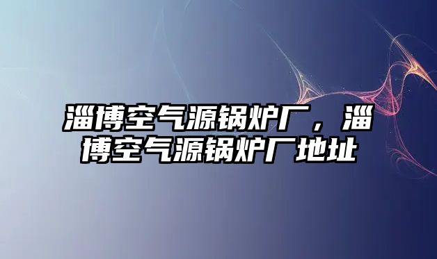 淄博空氣源鍋爐廠，淄博空氣源鍋爐廠地址