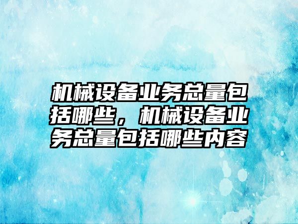 機械設(shè)備業(yè)務(wù)總量包括哪些，機械設(shè)備業(yè)務(wù)總量包括哪些內(nèi)容