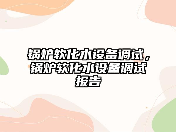 鍋爐軟化水設備調試，鍋爐軟化水設備調試報告