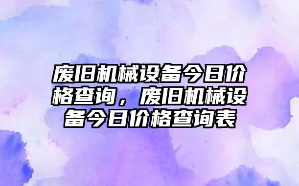 廢舊機械設備今日價格查詢，廢舊機械設備今日價格查詢表