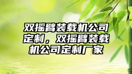 雙搖臂裝載機公司定制，雙搖臂裝載機公司定制廠家