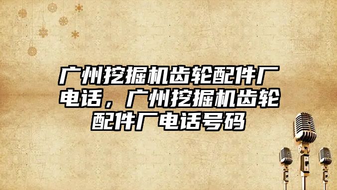 廣州挖掘機齒輪配件廠電話，廣州挖掘機齒輪配件廠電話號碼