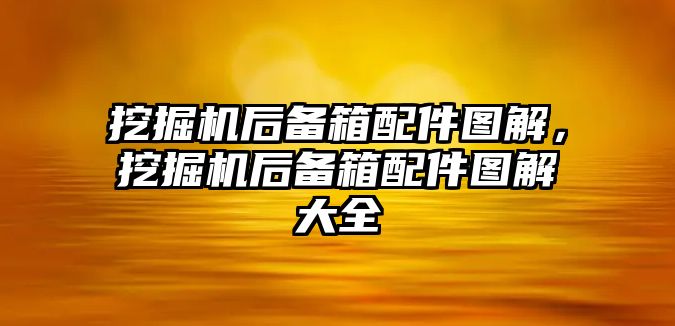 挖掘機后備箱配件圖解，挖掘機后備箱配件圖解大全