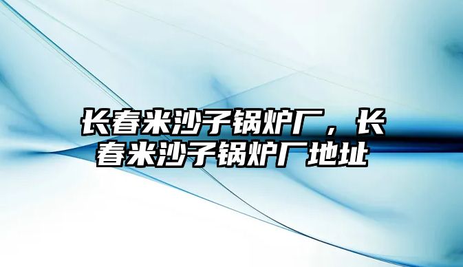 長春米沙子鍋爐廠，長春米沙子鍋爐廠地址